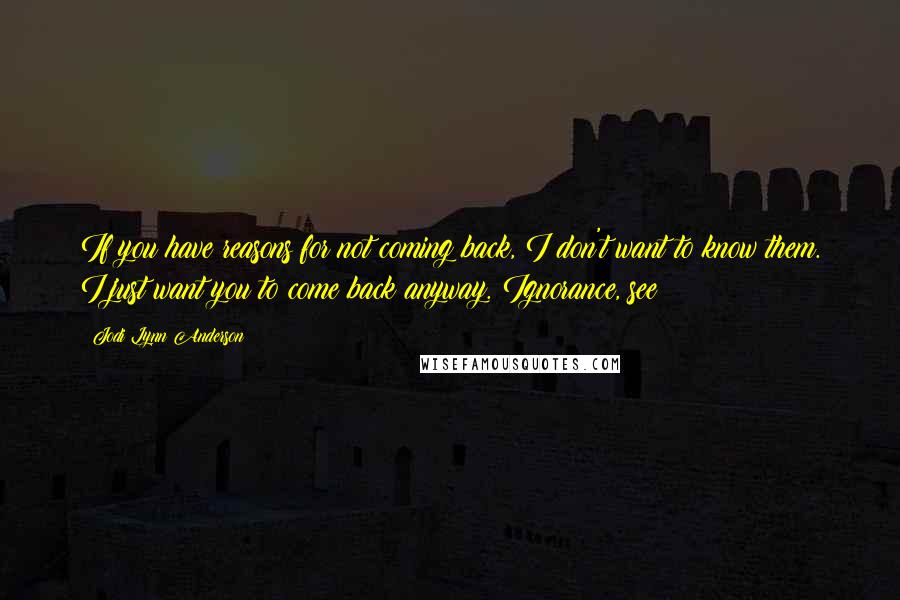 Jodi Lynn Anderson Quotes: If you have reasons for not coming back, I don't want to know them. I just want you to come back anyway. Ignorance, see?