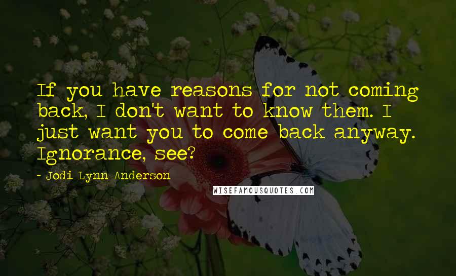 Jodi Lynn Anderson Quotes: If you have reasons for not coming back, I don't want to know them. I just want you to come back anyway. Ignorance, see?