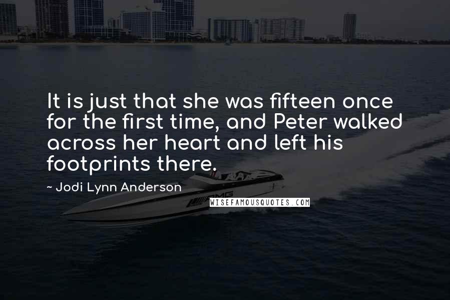 Jodi Lynn Anderson Quotes: It is just that she was fifteen once for the first time, and Peter walked across her heart and left his footprints there.