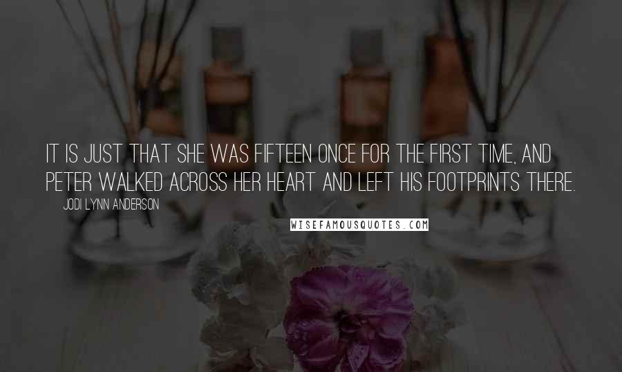 Jodi Lynn Anderson Quotes: It is just that she was fifteen once for the first time, and Peter walked across her heart and left his footprints there.