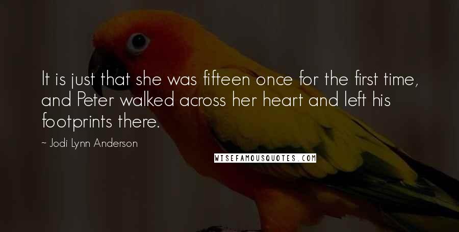 Jodi Lynn Anderson Quotes: It is just that she was fifteen once for the first time, and Peter walked across her heart and left his footprints there.