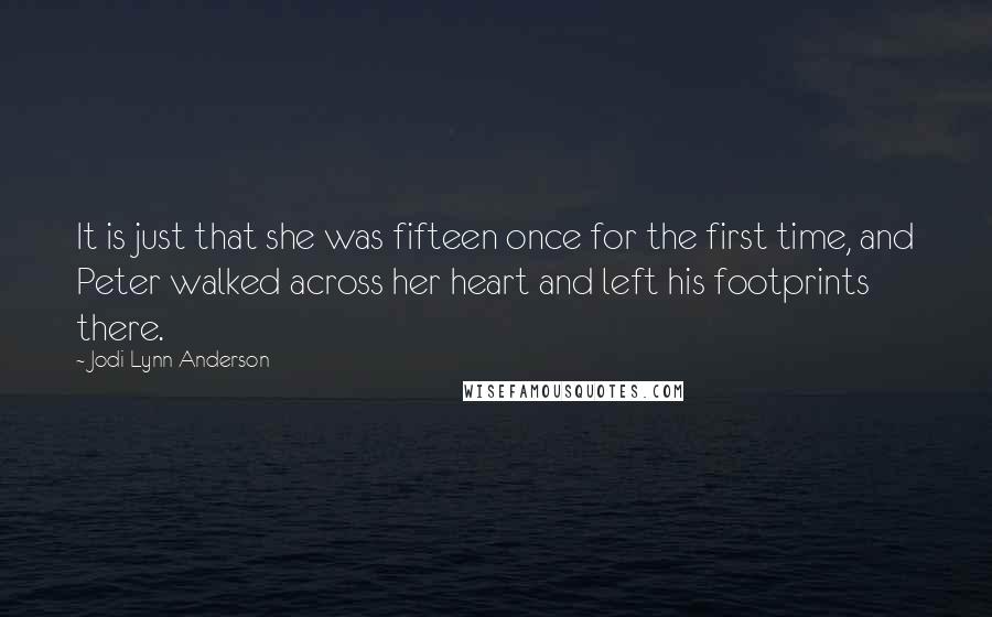 Jodi Lynn Anderson Quotes: It is just that she was fifteen once for the first time, and Peter walked across her heart and left his footprints there.