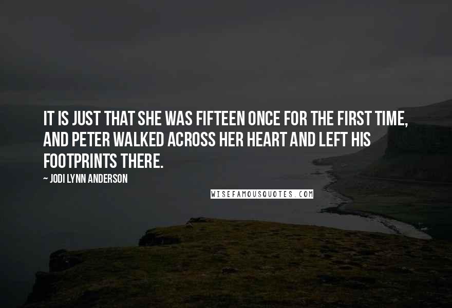 Jodi Lynn Anderson Quotes: It is just that she was fifteen once for the first time, and Peter walked across her heart and left his footprints there.