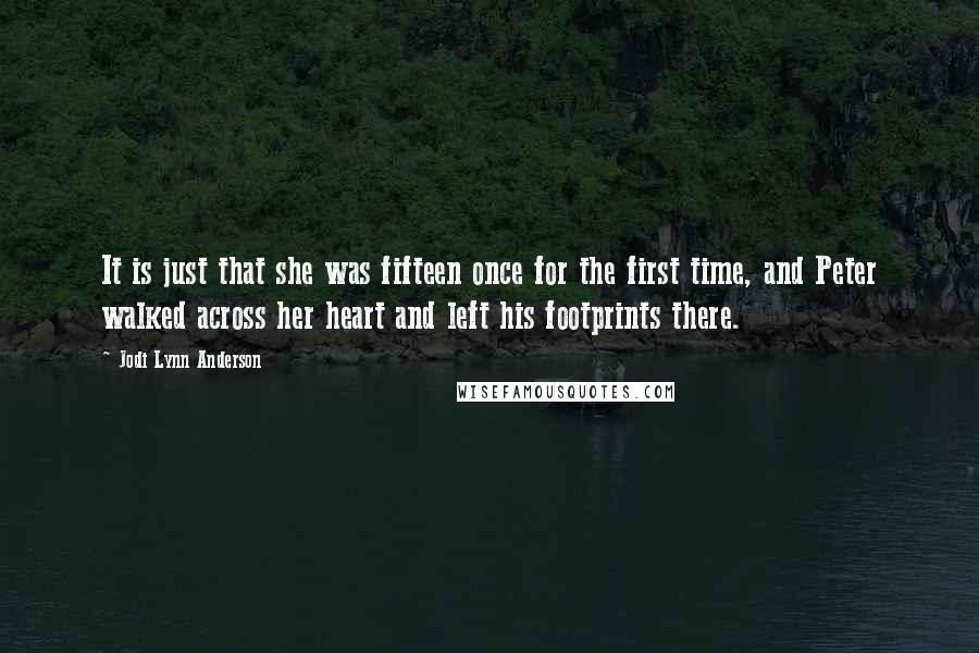 Jodi Lynn Anderson Quotes: It is just that she was fifteen once for the first time, and Peter walked across her heart and left his footprints there.