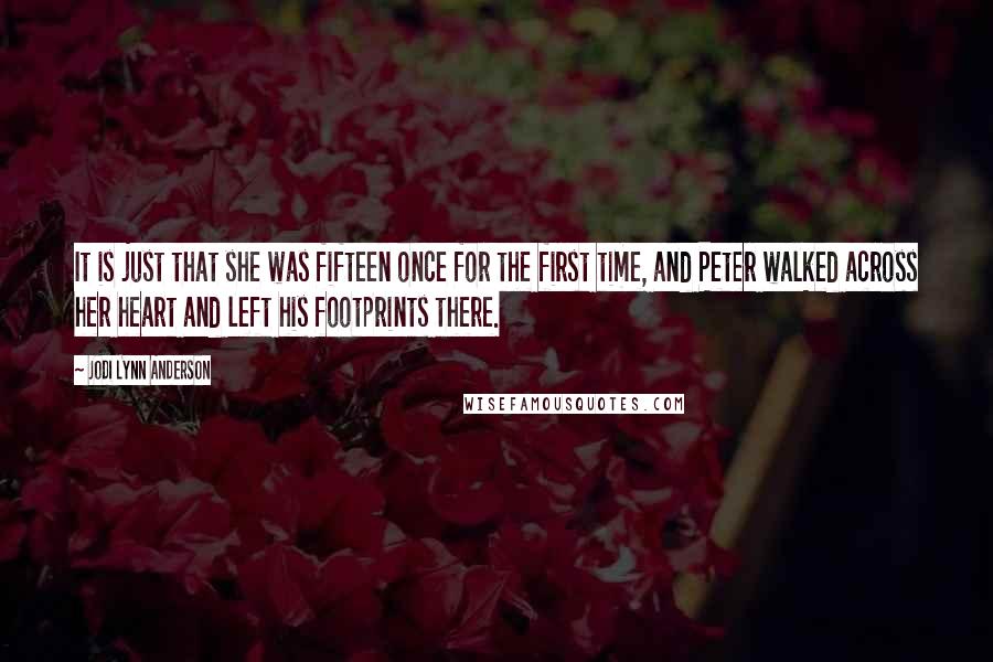 Jodi Lynn Anderson Quotes: It is just that she was fifteen once for the first time, and Peter walked across her heart and left his footprints there.