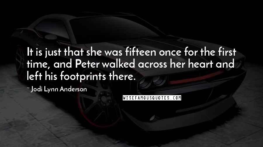 Jodi Lynn Anderson Quotes: It is just that she was fifteen once for the first time, and Peter walked across her heart and left his footprints there.