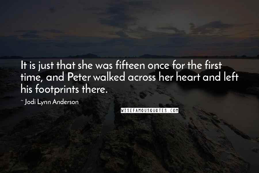 Jodi Lynn Anderson Quotes: It is just that she was fifteen once for the first time, and Peter walked across her heart and left his footprints there.