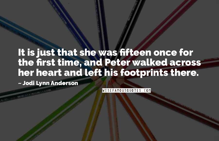 Jodi Lynn Anderson Quotes: It is just that she was fifteen once for the first time, and Peter walked across her heart and left his footprints there.