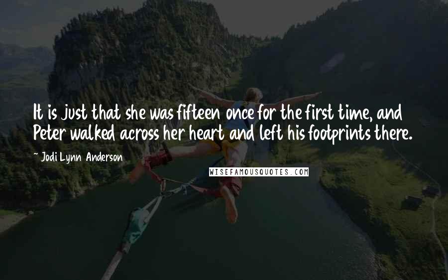 Jodi Lynn Anderson Quotes: It is just that she was fifteen once for the first time, and Peter walked across her heart and left his footprints there.