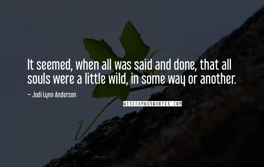 Jodi Lynn Anderson Quotes: It seemed, when all was said and done, that all souls were a little wild, in some way or another.