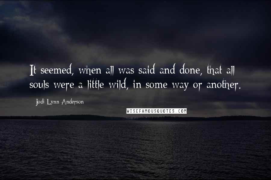 Jodi Lynn Anderson Quotes: It seemed, when all was said and done, that all souls were a little wild, in some way or another.