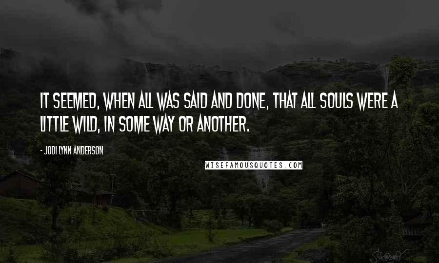 Jodi Lynn Anderson Quotes: It seemed, when all was said and done, that all souls were a little wild, in some way or another.