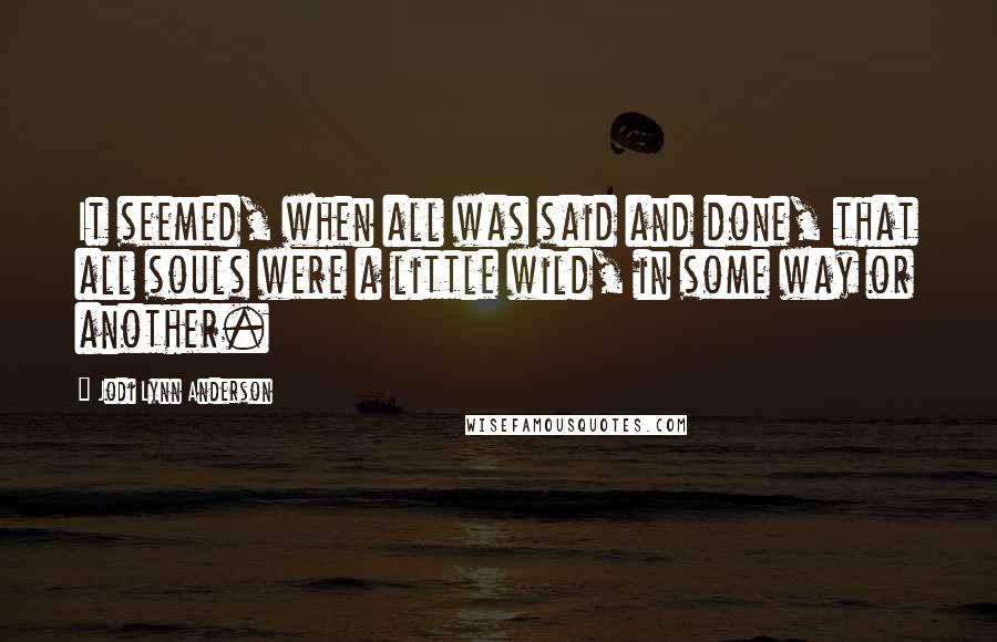 Jodi Lynn Anderson Quotes: It seemed, when all was said and done, that all souls were a little wild, in some way or another.