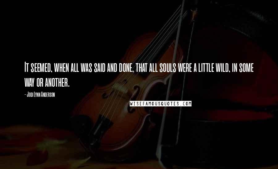 Jodi Lynn Anderson Quotes: It seemed, when all was said and done, that all souls were a little wild, in some way or another.