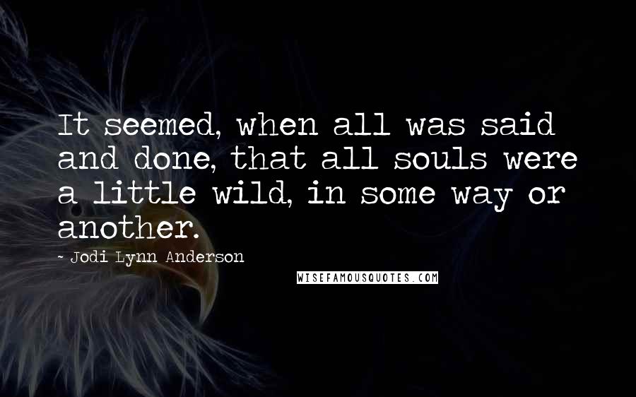 Jodi Lynn Anderson Quotes: It seemed, when all was said and done, that all souls were a little wild, in some way or another.