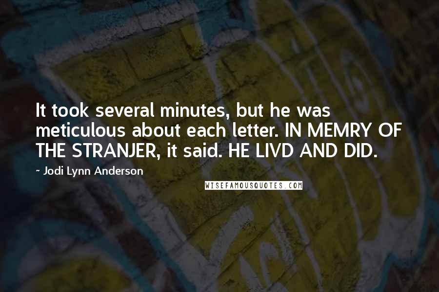 Jodi Lynn Anderson Quotes: It took several minutes, but he was meticulous about each letter. IN MEMRY OF THE STRANJER, it said. HE LIVD AND DID.