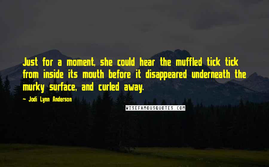 Jodi Lynn Anderson Quotes: Just for a moment, she could hear the muffled tick tick from inside its mouth before it disappeared underneath the murky surface, and curled away.