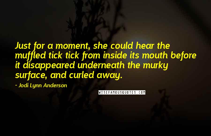 Jodi Lynn Anderson Quotes: Just for a moment, she could hear the muffled tick tick from inside its mouth before it disappeared underneath the murky surface, and curled away.