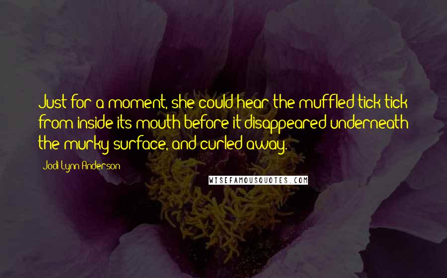 Jodi Lynn Anderson Quotes: Just for a moment, she could hear the muffled tick tick from inside its mouth before it disappeared underneath the murky surface, and curled away.