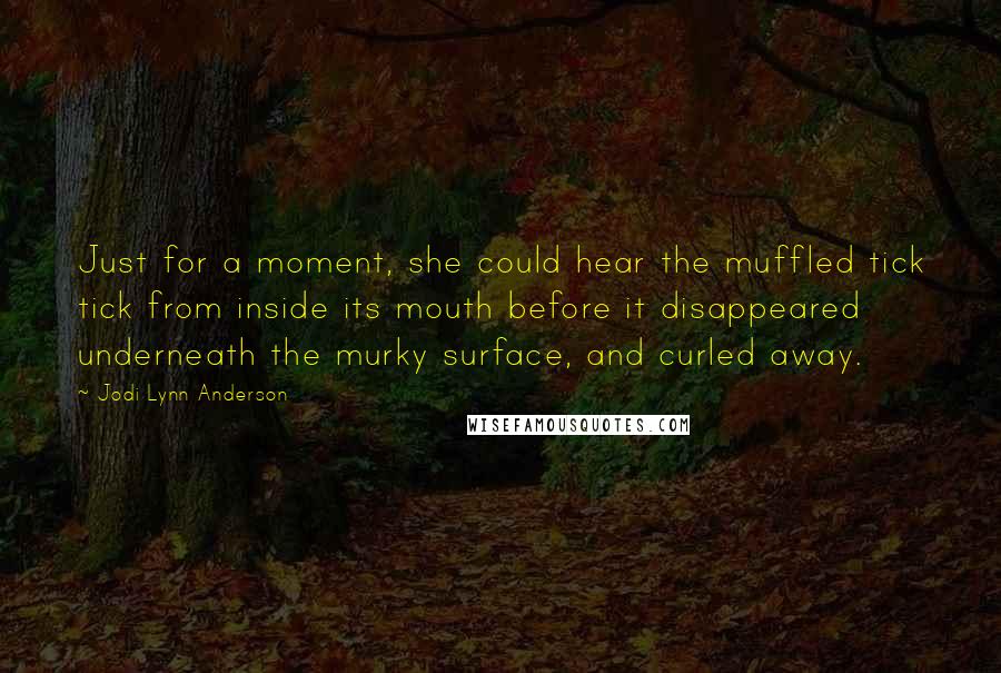 Jodi Lynn Anderson Quotes: Just for a moment, she could hear the muffled tick tick from inside its mouth before it disappeared underneath the murky surface, and curled away.
