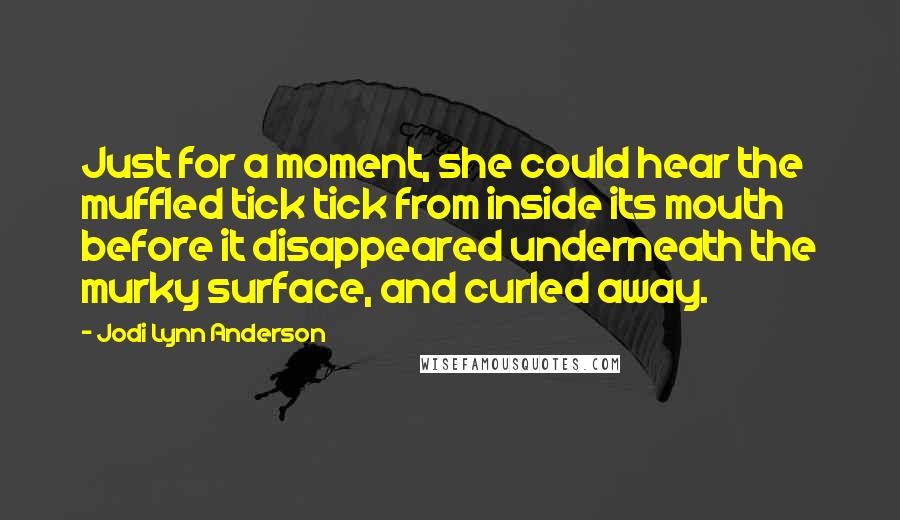 Jodi Lynn Anderson Quotes: Just for a moment, she could hear the muffled tick tick from inside its mouth before it disappeared underneath the murky surface, and curled away.