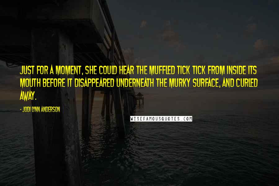 Jodi Lynn Anderson Quotes: Just for a moment, she could hear the muffled tick tick from inside its mouth before it disappeared underneath the murky surface, and curled away.