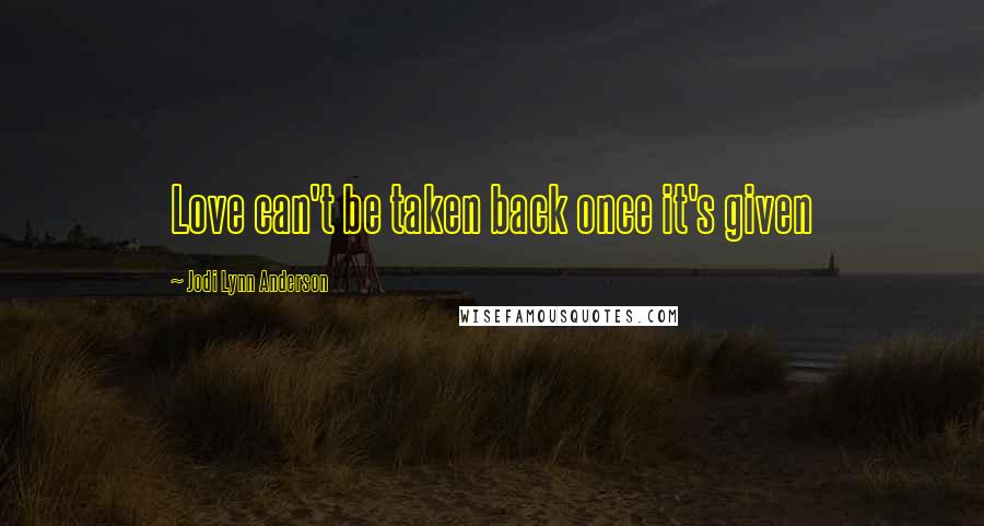 Jodi Lynn Anderson Quotes: Love can't be taken back once it's given