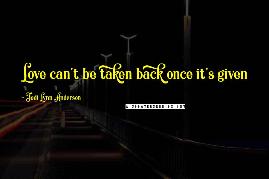 Jodi Lynn Anderson Quotes: Love can't be taken back once it's given