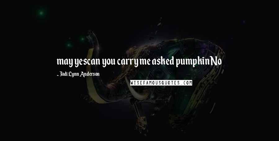 Jodi Lynn Anderson Quotes: may yescan you carry me asked pumpkinNo