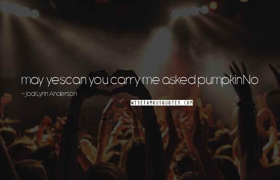 Jodi Lynn Anderson Quotes: may yescan you carry me asked pumpkinNo