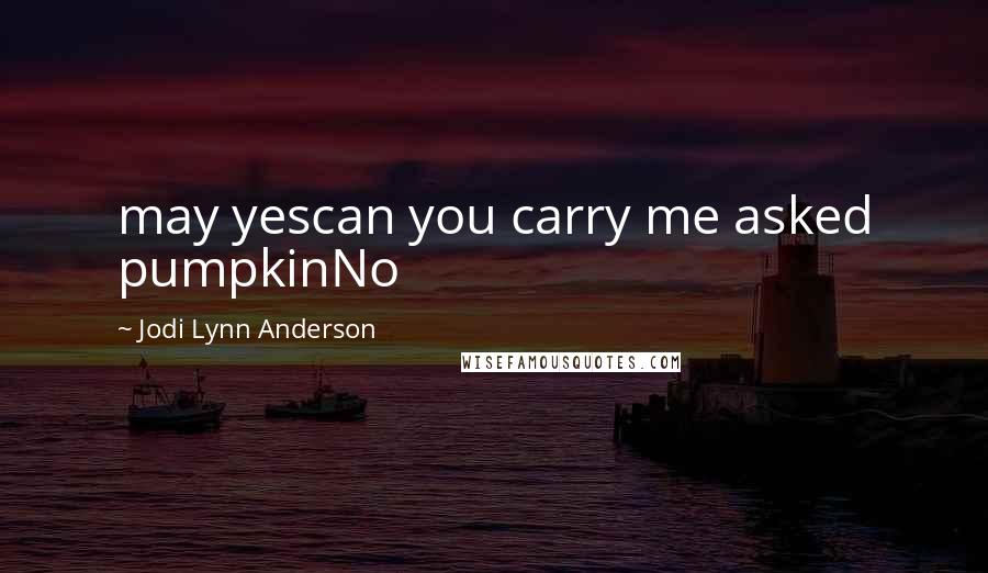 Jodi Lynn Anderson Quotes: may yescan you carry me asked pumpkinNo