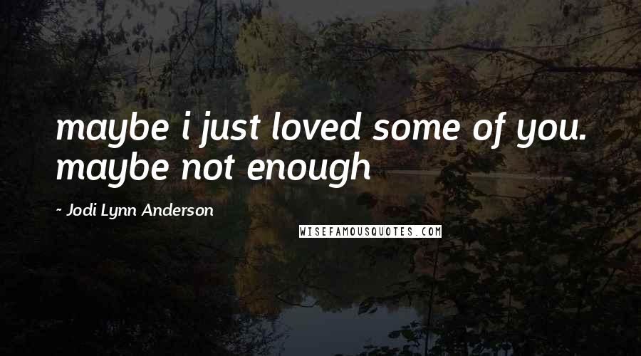 Jodi Lynn Anderson Quotes: maybe i just loved some of you. maybe not enough