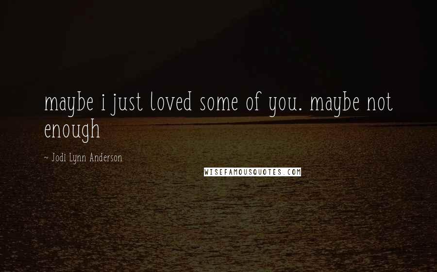 Jodi Lynn Anderson Quotes: maybe i just loved some of you. maybe not enough