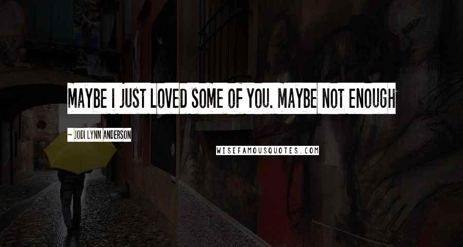 Jodi Lynn Anderson Quotes: maybe i just loved some of you. maybe not enough