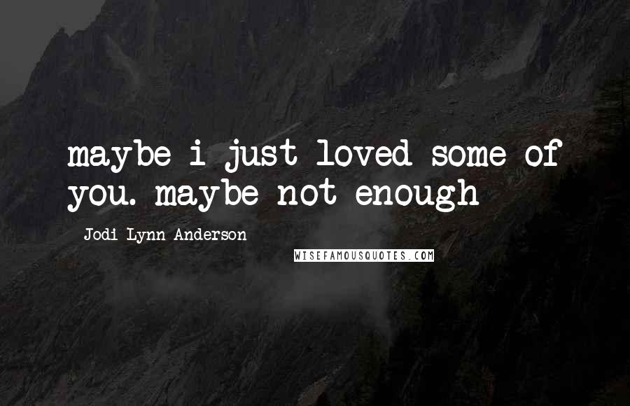 Jodi Lynn Anderson Quotes: maybe i just loved some of you. maybe not enough