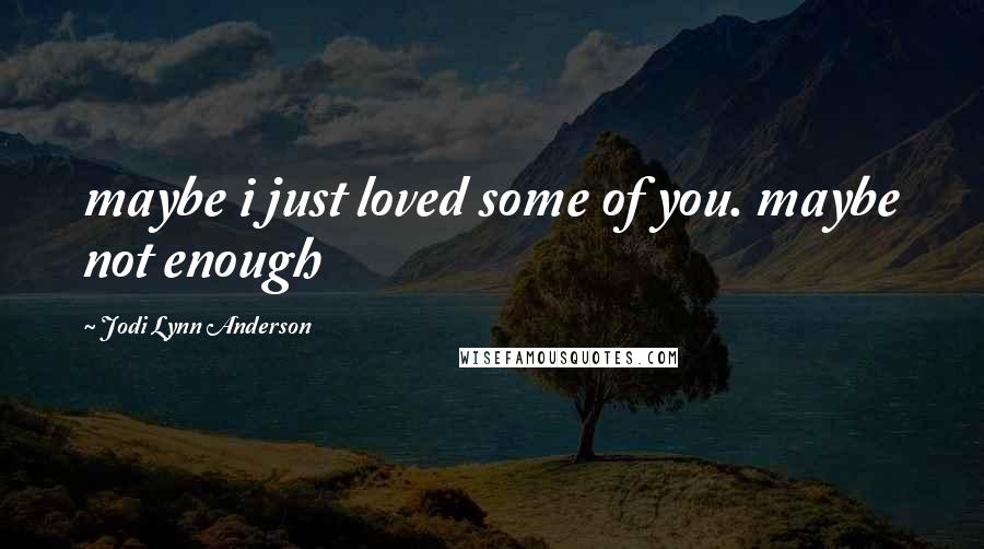 Jodi Lynn Anderson Quotes: maybe i just loved some of you. maybe not enough