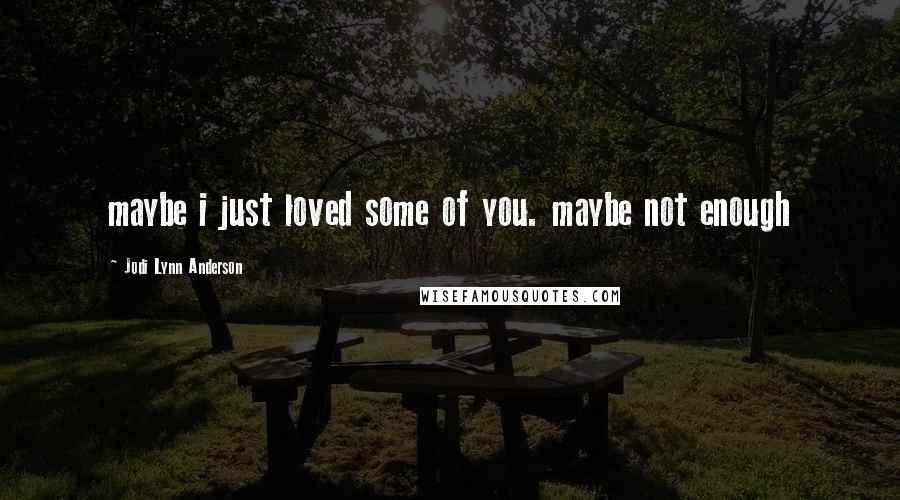 Jodi Lynn Anderson Quotes: maybe i just loved some of you. maybe not enough