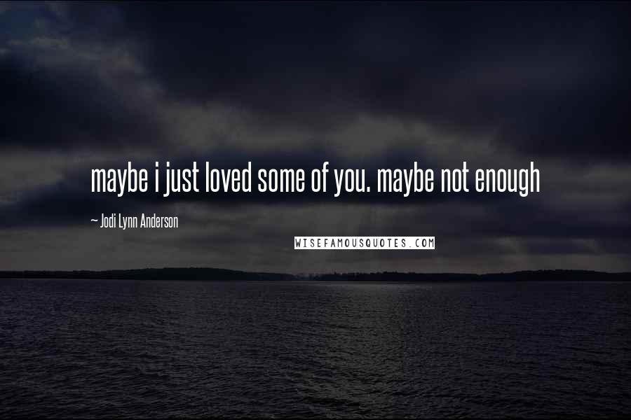 Jodi Lynn Anderson Quotes: maybe i just loved some of you. maybe not enough