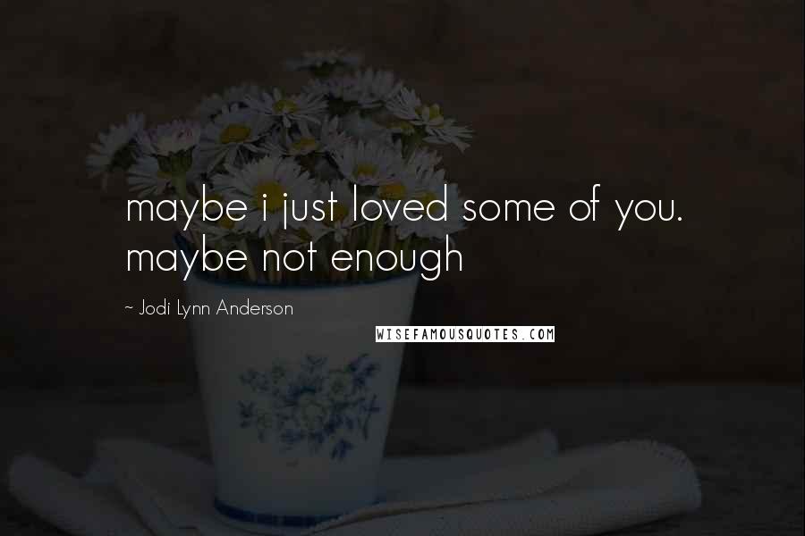 Jodi Lynn Anderson Quotes: maybe i just loved some of you. maybe not enough