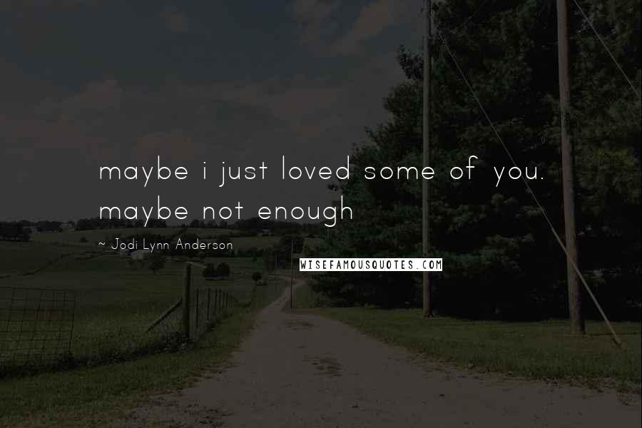 Jodi Lynn Anderson Quotes: maybe i just loved some of you. maybe not enough