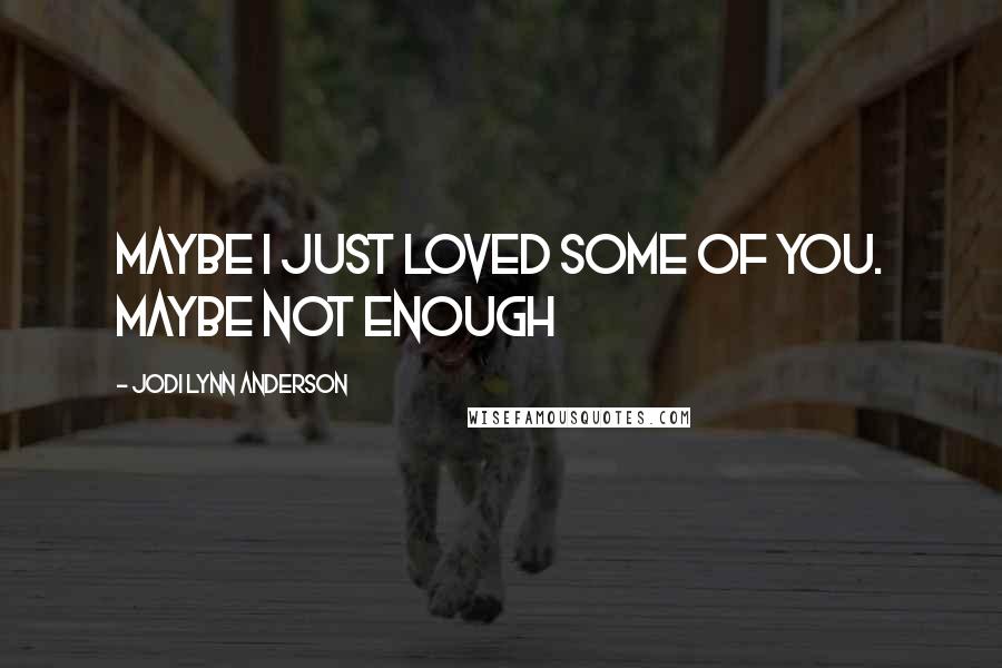 Jodi Lynn Anderson Quotes: maybe i just loved some of you. maybe not enough