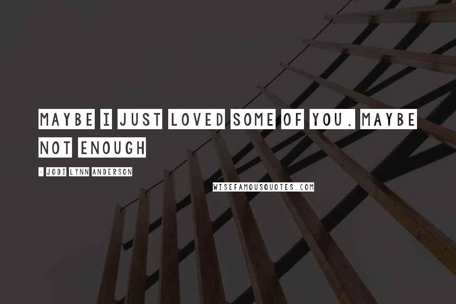 Jodi Lynn Anderson Quotes: maybe i just loved some of you. maybe not enough