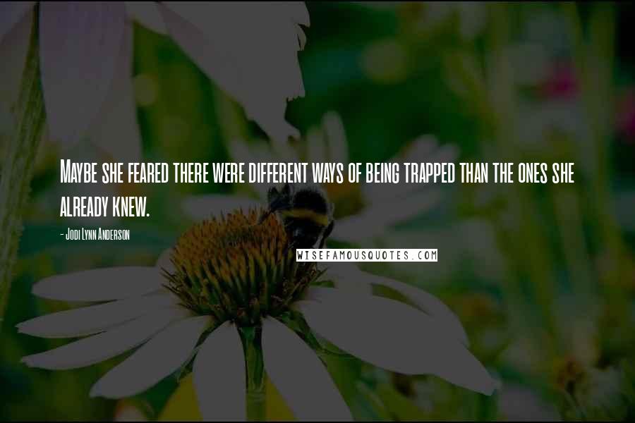 Jodi Lynn Anderson Quotes: Maybe she feared there were different ways of being trapped than the ones she already knew.