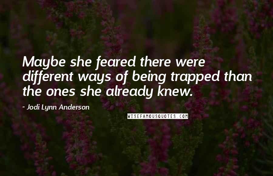 Jodi Lynn Anderson Quotes: Maybe she feared there were different ways of being trapped than the ones she already knew.