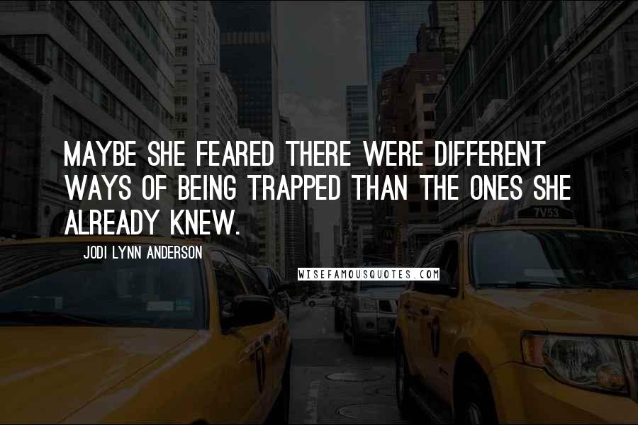 Jodi Lynn Anderson Quotes: Maybe she feared there were different ways of being trapped than the ones she already knew.