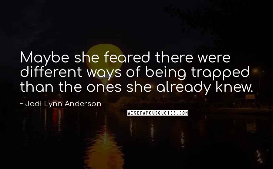 Jodi Lynn Anderson Quotes: Maybe she feared there were different ways of being trapped than the ones she already knew.