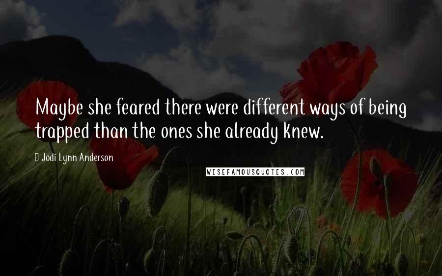 Jodi Lynn Anderson Quotes: Maybe she feared there were different ways of being trapped than the ones she already knew.