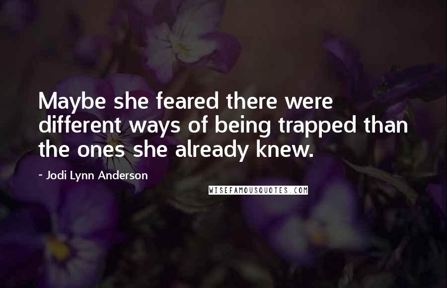 Jodi Lynn Anderson Quotes: Maybe she feared there were different ways of being trapped than the ones she already knew.