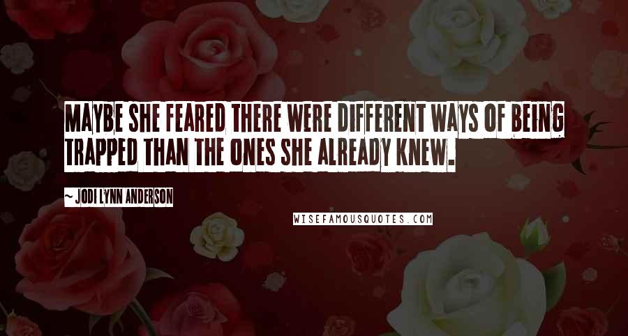 Jodi Lynn Anderson Quotes: Maybe she feared there were different ways of being trapped than the ones she already knew.