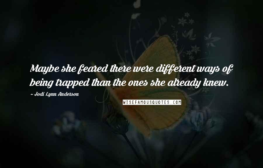 Jodi Lynn Anderson Quotes: Maybe she feared there were different ways of being trapped than the ones she already knew.